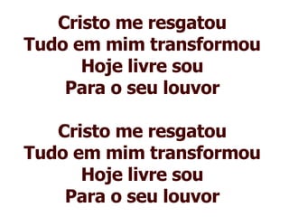 Cristo me resgatou Tudo em mim transformou Hoje livre sou Para o seu louvor Cristo me resgatou Tudo em mim transformou Hoje livre sou Para o seu louvor 