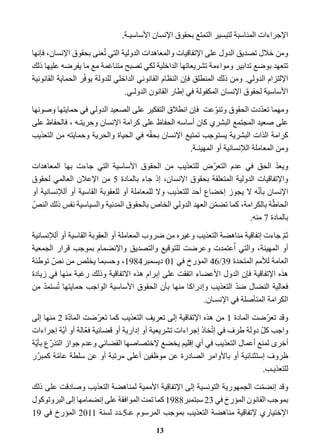الإجراءات المناسبة لتيسير التمتع بحقوق الإنسان الأساسيـة. 
ومن خلال تصديق الدول على الإتفاقيات والمعاهدات الدولية التي تُعنى بحقوق الإنسان، فإنها 
تتعهد بوضع تدابير ومواءمة تشريعاتها الداخلية لكي تصبح متناغمة مع ما يفرضه عليها ذلك 
الإلتزام الدولي. ومن ذلك المنطلق فإن النظام القانوني الداخلي للدولة يوفّر الحماية القانونية 
الأساسية لحقوق الإنسان المكفولة في إطار القانون الدولـي. 
ومهما تعدّدت الحقوق وتنوّعت فإن انطلاق التفكير على الصعيد الدولي في حمايتها وصونها 
على صعيد المجتمع البشري كان أساسه الحفاظ على كرامة الإنسان وحريتـه ، فالحفاظ على 
كرامة الذات البشرية يستوجب تمتيع الإنسان بحقّه في الحياة والحرية وحمايته من التعذيب 
ومن المعاملة اللإنسانية أو المهينـة. 
ويعدّ الحق في عدم التعرّض للتعذيب من الحقوق الأساسية التي جاءت بها المعاهدات 
والإتفاقيات الدولية المتعلقة بحقوق الإنسان، إذ جاء بالمادة 5 من الإعلان العالمي لحقوق 
الإنسان بأنّه لا يجوز إخضاع أحد للتعذيب ولا للمعاملة أو للعقوبة القاسية أو أللإنسانية أو 
الحاطّة بالكرامة، كما تضمّن العهد الدولي الخاص بالحقوق المدنية والسياسية نفس ذلك النصّ 
بالمادة 7 منه. 
ثمّ جاءت إتفاقية مناهضة التعذيب وغيره من ضروب المعاملة أو العقوبة القاسية أو أللإنسانية 
أو المهينة، والتي اٌعتمدت وعرضت للتوقيع والتصديق والإنضمام بموجب قرار الجمعية 
العامة للأمم المتحدة 39 / 46 المؤرخ في 01 ديسمبر 1984 ، وحسبما يخلص من نصّ توطئة 
هذه الإتفاقية فإن الدول الأعضاء اتفقت على إبرام هذه الاتفاقية وذلك رغبة منها في زيادة 
فعالية النضال ضدّ التعذيب وإدراكا منها بأن الحقوق الأساسية الواجب حمايتها تُستمدّ من 
الكرامة المتأصلة في الإنسـان. 
وقد تعرّضت المادة 1 من هذه الإتفاقية إلى تعريف التعذيب كما تعرّضت المادّة 2 منها إلى 
واجب كلّ دولة طرف في إتّخاذ إجراءات تشريعية أو إدارية أو قضائية فعّالة أو أيّة إجراءات 
أخرى لمنع أعمال التعذيب في أي إقليم يخضع لإختصاصها القضائي وعدم جواز التذرّع بأيّة 
ظروف إستثنائية أو بالأوامر الصادرة عن موظفين أعلى مرتبة أو عن سلطة عامّة كمبرّر 
للتعذيـب. 
وقد إنضمّت الجمهورية التونسية إلى الإتفاقية الأممية لمناهضة التعذيب وصادقت على ذلك 
بموجب القانون المؤرخ في 23 سبتمبر 1988 كما تمت الموافقة على إنضمامها إلى البروتوكول 
الإختياري لإتفاقية مناهضة التعذيب بموجب المرسوم عـ 5ـدد لسنة 2011 المؤرخ في 19 
13 
 