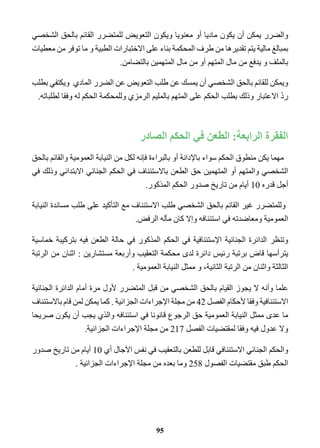 والضرر يمكن أن يكون ماديا أو معنويا ويكون التعويض للمتضرر القائم بالحق الشخصي 
بمبالغ مالية يتم تقديرها من طرف المحكمة بناء على الاختبارات الطبية و ما توفر من معطيات 
بالملف و يدفع من مال المتهم أو من مال المتهمين بالتضامن. 
ويمكن للقائم بالحق الشخصي أن يمسك عن طلب التعويض عن الضرر المادي ويكتفي بطلب 
ردّ الاعتبار وذلك بطلب الحكم على المتهم بالمليم الرمزي وللمحكمة الحكم له وفقا لطلباته. 
الفقرة الرابعة: الطعن في الحكم الصادر 
مهما يكن منطوق الحكم سواء بالإدانة أو بالبراءة فإنه لكل من النيابة العمومية والقائم بالحق 
الشخصي والمتهم أو المتهمين حق الطعن بالاستئناف في الحكم الجنائي الابتدائي وذلك في 
أجل قدره 10 أيام من تاريخ صدور الحكم المذكور. 
وللمتضرر غير القائم بالحق الشخصي طلب الاستئناف مع التأكيد على طلب مساندة النيابة 
العمومية ومعاضدته في استئنافه وإلا كان مآله الرفض. 
وتنظر الدائرة الجنائية الإستئنافية في الحكم المذكور في حالة الطعن فيه بتركيبة خماسية 
يترأسها قاض برتبة رئيس دائرة لدى محكمة التعقيب وأربعة مستشارين : اثنان من الرتبة 
الثالثة واثنان من الرتبة الثانية، و ممثل النيابة العمومية . 
علما وأنه لا يجوز القيام بالحق الشخصي من قبل المتضرر لأول مرة أمام الدائرة الجنائية 
الاستئنافية وفقا لأحكام الفصل 42 من مجلة الإجراءات الجزائية . كما يمكن لمن قام بالاستئناف 
ما عدى ممثل النيابة العمومية حق الرجوع قانونا في استئنافه والذي يجب أن يكون صريحا 
ولا عدول فيه وفقا لمقتضيات الفصل 217 من مجلة الإجراءات الجزائية. 
والحكم الجنائي الاستئنافي قابل للطعن بالتعقيب في نفس الآجال أي 10 أيام من تاريخ صدور 
الحكم طبق مقتضيات الفصول 258 وما بعده من مجلة الإجراءات الجزائية . 
95 
 