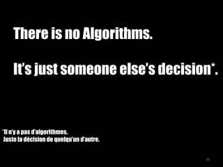 There is no Algorithms.
It’s just someone else’s decision*.
*Il n’y a pas d’algorithmes.
Juste la décision de quelqu’un d’autre.
There is no Algorithms.
It’s just someone else’s decision*.
*Il n’y a pas d’algorithmes.
Juste la décision de quelqu’un d’autre.
16
 