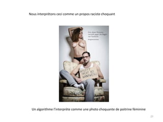 27
Nous interprétons ceci comme un propos raciste choquant
Un algorithme l’interprète comme une photo choquante de poitrine féminine
 