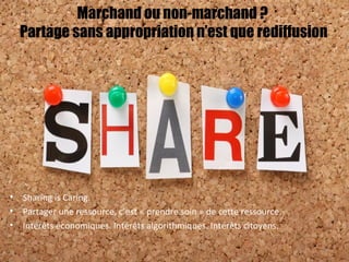 Marchand ou non-marchand ?
Partage sans appropriation n’est que rediffusion
• Sharing is Caring.
• Partager une ressource, c’est « prendre soin » de cette ressource.
• Intérêts économiques. Intérêts algorithmiques. Intérêts citoyens.
44
 