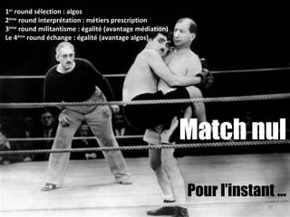1er
round sélection : algos
2ème
round interprétation : métiers prescription
3ème
round militantisme : égalité (avantage médiation)
Le 4ème
round échange : égalité (avantage algos)
47
Match nul
Pour l’instant …
 