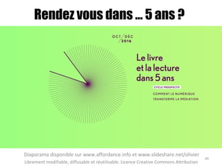 Rendez vous dans … 5 ans ?
Diaporama disponible sur www.affordance.info et www.slideshare.net/olivier
Librement modifiable, diffusable et réutilisable. Licence Creative Commons Attribution
49
 