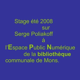 Stage été 2008  sur  Serge Poliakoff à  l’ E space  P ublic  N umérique  de la  bibliothèque  communale de Mons. 
