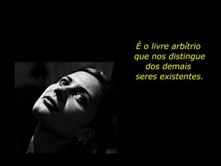 É o livre arbítrio  que nos distingue dos demais  seres existentes. 
