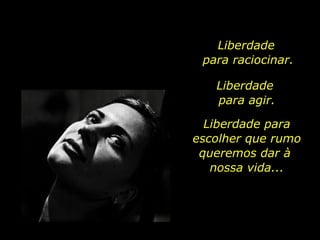 Liberdade  para raciocinar. Liberdade  para agir. Liberdade para escolher que rumo queremos dar à  nossa vida... 