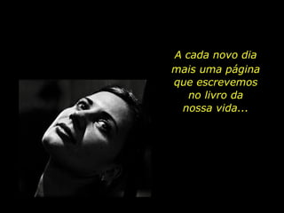 A cada novo dia mais uma página que escrevemos no livro da  nossa vida... 