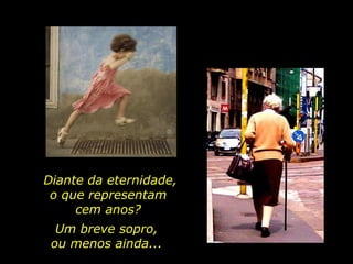Diante da eternidade, o que representam  cem anos?  Um breve sopro,  ou menos ainda...  