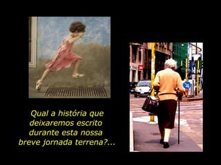 Qual a história que deixaremos escrito  durante esta nossa  breve jornada terrena?... 