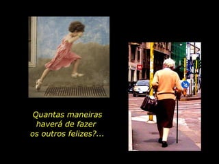 Quantas maneiras haverá de fazer  os outros felizes?... 