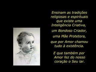 Ensinam as tradições religiosas e espirituais que existe uma Inteligência Criativa,  um Bondoso Criador, uma Mãe Protetora, que por Amor chamou tudo à existência. E que também por  Amor fez do nosso coração o Seu lar. 