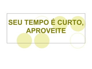SEU  TEMPO  É CURTO, APROVEITE 
