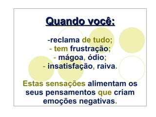 Quando você: reclama  de tudo; tem  frustração ; mágoa ,  ódio ; insatisfação ,  raiva . Estas sensações  alimentam os seus pensamentos  que  criam emoções negativas . 