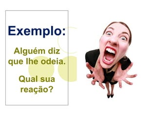 Exemplo: Alguém diz que lhe odeia. Qual sua reação? 