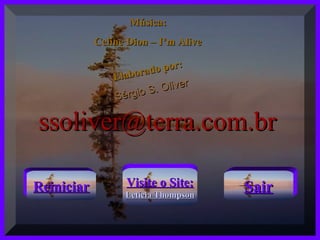 Música:Música:
Celine Dion – I’m AliveCeline Dion – I’m Alive
Elaborado por:
Elaborado por:
Sérgio S. Oliver
Sérgio S. Oliver
ssoliver@terra.com.brssoliver@terra.com.br
ReiniciarReiniciar Visite o Site:Visite o Site:
Letícia ThompsonLetícia Thompson
SairSair
 