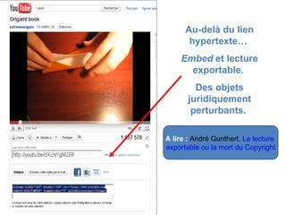 Au-delà du lien hypertexte…  Embed  et lecture exportable.  Des objets juridiquement perturbants.   A lire :  André Gunthert.  La lecture  exportable ou la mort du Copyright 