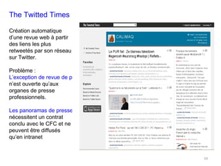 The Twitted Times Création automatique d’une revue web à partir des liens les plus retweetés par son réseau sur Twitter. Problème :  L’exception de revue de presse  n’est ouverte qu’aux organes de presse professionnels. Les panoramas de presse électroniques  nécessitent un contrat conclu avec le CFC et ne peuvent être diffusés qu’en intranet  