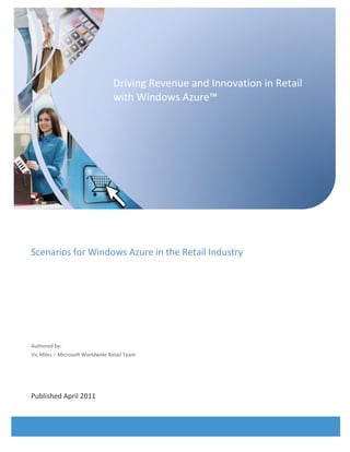 Worldwide Retail Industry Whitepaper
Scenarios for Windows Azure in the Retail Industry
Authored by:
Vic Miles – Microsoft Worldwide Retail Team
Published April 2011
Driving Revenue and Innovation in Retail
with Windows Azure™
 