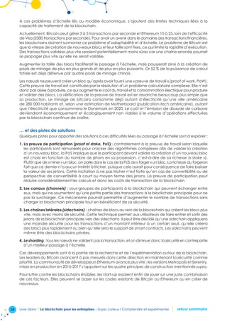 28 Livre blanc I La blockchain pour les entreprises - Soyez curieux ! Comprendre et expérimenter retour sommaire
À ces problèmes d’échelle liés au modèle économique, s’ajoutent des limites techniques liées à la
capacité de traitement de la blockchain.
Actuellement, Bitcoin peut gérer 3 à 5 transactions par seconde et Ethereum 15 à 25, loin de l’efficacité
de Visa (2500 transactions par seconde). Pour avoir un avenir dans le domaine des transactions financières,
les blockchains doivent surmonter ce problème d’adaptabilité et d’échelle. Le problème de Bitcoin est
que la vitesse de création de nouveaux blocs et leur taille sont fixes, ce qui limite la rapidité d’exécution.
Des transactions validées plus vite seraient potentiellement moins sûres car une chaîne erronée pourrait
se propager plus vite qu’elle ne serait validée.
Augmenter la taille des blocs faciliterait le passage à l’échelle, mais pousserait ainsi à la création de
pools de minage de plus en plus grands et de plus en plus puissants. Or 52 % de la puissance de calcul
totale est déjà détenue par quatre pools de minage chinois.
Les nœuds ne peuvent créer un bloc qu’après avoir fourni une « preuve de travail » (proof of work, PoW).
Cette preuve de travail est constituée par la résolution d’un problème calculatoire complexe. Elle n’est
donc pas aisée à produire, ce qui augmente le coût du travail et la consommation électrique pour produire
et valider des blocs. La vérification de la preuve de travail est en revanche beaucoup plus simple que
sa production. Le minage de bitcoins consomme déjà autant d’électricité qu’une ville américaine
de 280 000 habitants et, selon une estimation de Motherboard (publication tech américaine), autant
que l’électricité que consommera le Danemark en 2020. Le coût et l’émission de dioxyde de carbone
deviendront économiquement et écologiquement non viables si le volume d’opérations effectuées
par la blockchain continue de croître.
… et des pistes de solutions
Quelques pistes pour apporter des solutions à ces difficultés liées au passage à l’échelle sont à explorer :
1. La preuve de participation (proof of stake, PoS) : contrairement à la preuve de travail selon laquelle
les participants sont rémunérés pour cracker des algorithmes complexes afin de valider la création
d’un nouveau bloc, la PoS implique que le participant devant valider la création d’un nouveau bloc
est choisi en fonction du nombre de jetons en sa possession, c’est-à-dire de sa richesse (« stake »).
Plutôt que de « miner » un bloc, on parle dans le cas de la PoS de « forger » un bloc. La richesse du forgeron
fait que ce dernier n’a aucun intérêt à tricher, puisque cela aurait pour conséquence de faire baisser
la valeur de ses jetons. Cette incitation à ne pas tricher n’est forte qu’en cas de convertibilité ou de
perspective de convertibilité à court ou moyen terme des jetons. La preuve de participation peut
réduire considérablement les calculs et donc les coûts de transaction de la blockchain.
2. Les canaux (channels) : sous-groupes de participants à la blockchain qui peuvent échanger entre
eux, mais qui ne soumettent qu’une petite partie des transactions à la blockchain principale pour ne
pas la surcharger. Ce mécanisme pourrait permettre d’augmenter le nombre de transactions sans
charger la blockchain principale tout en bénéficiant de sa sécurité.
3. Les chaînes latérales (sidechains) : chaînes de blocs au sein de la blockchain qui créent les blocs plus
vite, mais avec moins de sécurité. Cette technique permet aux utilisateurs de faire entrer et sortir des
jetons de la blockchain principale vers des sidechains. Il peut être décidé qu’une sidechain appliquera
une moindre sécurité pour les transactions d’un montant inférieur à un certain seuil, qu’elle créera
des blocs plus rapidement ou bien qu’elle sera le support de smart contracts. Les sidechains peuvent
même être des blockchains privées.
4. Le sharding : tous les nœuds ne valident pas la transaction, et on diminue donc la sécurité en contrepartie
d’un meilleur passage à l’échelle.
Ces développements sont à la pointe de la recherche et de l’expérimentation autour de la blockchain.
Les leaders du Bitcoin avancent à pas mesurés dans cette direction en maintenant la sécurité comme
priorité. La communauté de développeurs Ethereum avance plus vite : les versions Metropolis et Serenity,
mises en production en 2016-2017 s’appuient sur les quatre principes de construction mentionnés supra.
Pour lutter contre les blockchains établies, les start-up essaient enfin de jouer sur une juste combinaison
de ces facteurs. Elles peuvent se baser sur les codes existants de Bitcoin ou Ethereum ou en créer de
nouveaux.
 