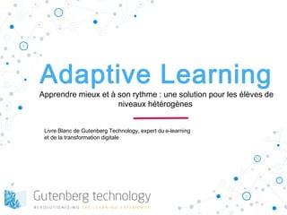 Adaptive Learning
Apprendre mieux et à son rythme : une solution pour les élèves de
niveaux hétérogènes
Livre Blanc de Gutenberg Technology, expert du e-learning
et de la transformation digitale
 
