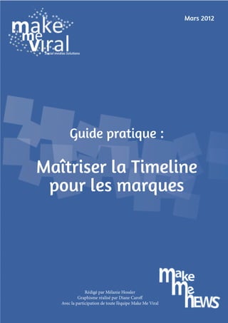 Mars 2012




       Guide pratique :

Maîtriser la Timeline
 pour les marques




                Rédigé par Mélanie Hossler
            Graphisme réalisé par Diane Caroff
   Avec la participation de toute l’équipe Make Me Viral
 