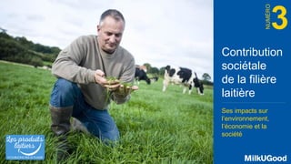 3
NUMÉRO
MilkUGood
Contribution
sociétale
de la filière
laitière
Ses impacts sur
l’environnement,
l’économie et la
société
 