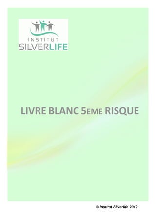  
     
                             
     
     LIVRE BLANC 5EME RISQUE 
     
     
     
     
     
     
     
                   © Institut Silverlife 2010
 