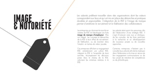 IMAGE
&NOTORIETEÉ Les entreprises qui dominent le marché en
matière de RSE ont développé une forte
image de marque d’employeur. Elles
ont intégré les concepts et démarches
de la RSE à leurs offres de recrutement,
de fidélisation, ou de maintien dans
l’emploi, en termes de valeur ajoutée.
Ces entreprises affichent un engagement
RSE, entretiennent une culture RSE,
intègrent la RSE à l’ensemble de leurs
activités, récompensent les décisions
prises dans le champ de la RSE,
valorisent les initiatives relatives à la
RSE.
Les salariés étant parmi les personnes clés
de l’élaboration d’une stratégie RSE, il
s’agit d’instaurer avec eux un dialogue,
de les consulter, de les faire participer
à la recherche et au développement
de nouveaux projets ou de nouvelles
approches.
Certaines entreprises n’hésitent pas à
consulter leurs salariés afin de les impliquer
dans l’élaboration et la mise en œuvre de
leur engagement communautaire ou de
leur projet de mécénat de compétences
ou de philanthropie.
Les salariés préfèrent travailler dans des organisations dont les valeurs
correspondent aux leurs et qui ont mis en place des démarches et pratiques
durables et responsables. L’intégration de la RSE à l’image de marque
permet d’améliorer le recrutement et la fidélisation des collaborateurs.
 