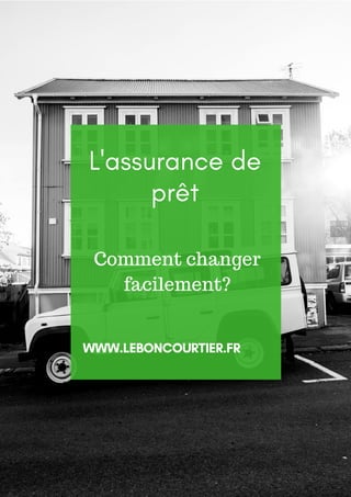 L'assurance de
prêt
WWW.LEBONCOURTIER.FR
Comment changer
facilement?
 