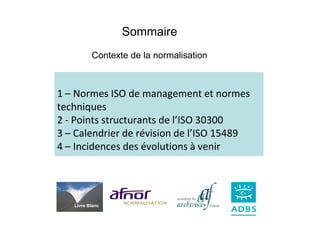 Sommaire
          Contexte de la normalisation



1 – Normes ISO de management et normes
techniques
2 - Points structurants de l’ISO 30300
3 – Calendrier de révision de l’ISO 15489
4 – Incidences des évolutions à venir




   Livre Blanc
 