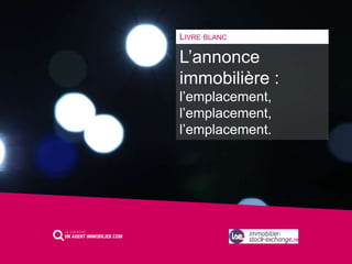 L’annonce
immobilière :
l’emplacement,
l’emplacement,
l’emplacement.
LIVRE BLANC
 