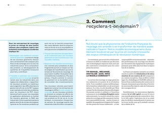 Pour les entreprises de recyclage,
la prise en charge de plus petits
volumes, plus complexes, sujets à des
évolutions technologiques accélérées
implique de :
• Développer une meilleure connais-
sance du gisement. La prise en charge
de ces nouveaux gisements nécessi-
tera certainement des analyses plus
fines et des échanges accrus avec les
industriels autour de la composition
des produits. Le développement de
systèmes de traçabilité (traceurs)
pourrait y contribuer.
• Travailler à optimiser ces nouveaux
gisements pour le recyclage en parte-
nariat avec les industriels dans une
logique de collaboration. L’apparition
de nouveaux produits ou matériaux
peut engendrer des difficultés dans la
gestion de la fin de vie (le PET opaque
a par exemple entraîné des problèmes
pour les recycleurs de PET, étant
donné qu’il est à ce jour non recyclable
en application alimentaire ou textile).
De manière générale, la RD des
industriels n’inclut quasiment jamais la
gestion de la fin de vie dans les analyses
cycle de vie. De nombreux produits qui
sont mis sur le marché comportent
des « nano-déchets » dont le comporte-
ment en fin de vie ou la recyclabilité ne
sont pas encore complètement connus.
• Trouver des solutions de séparation
et de traitement pour ces nouveaux
gisements et des exutoires pour ces
nouvelles matières.
• Repenser leur équilibre économique.
Ces volumes plus complexes et plus
fragmentés auront un impact sur les
stratégies de massification qui sont à
la base de l’économie du recyclage. Ils
pourraient modifier l’évaluation de la
rentabilité des installations. Plus que
jamais, il faudra estimer le volume
du gisement et sa durabilité avant
de concéder des investissements.
Ces nouveaux volumes pourraient
également amener les entreprises de
recyclage à chiffrer le coût complet du
recyclage de ces nouveaux produits
en prenant en compte les efforts de
RD nécessaires à la valorisation de
ces produits en fin de vie et, le cas
échéant, la prestation d’expertise
du secteur du recyclage auprès des
industriels à des fins d’éco-conception.
Cesmutations,quiseronttrèscertainement
à l’œuvre en 2030, se traduiront par des avan-
cées technologiques majeures mais aussi par
des contraintes croissantes pour les entre-
prises du secteur.
Tri manuel, mécanisé,
digitalisé  : quel sera
le modèle dominant ?
Le secteur du recyclage se range parmi les
éco-industries à la pointe de la révolution
verte. Il est considéré comme emblématique
delatransitionindustrielleversdenouveaux
métiers. À ce titre, il a été identifié par l’État
commel’undesdomainescléspourdévelopper
l’économie sociale et solidaire et l’insertion,
notamment via la création d’emplois verts
subventionnés. La société attend des entre-
prisesderecyclagequ’ellesassumentàlafois
uneresponsabilitésociale–insérer,formeret
qualifierdespopulationséloignéesdel’emploi
sur des postes de trieurs industriels – et une
responsabilitéenvironnementale–atteindre
des performances de recyclage très élevées
qui nécessitent des équipements techniques
puissants pour aller plus loin dans la sépara-
tion de la matière.
LaFranceestréputéeconnaîtreuncertain
retardenmatièrederobotisationetdeméca-
nisation de ses centres de tri comparée à
ses voisins européens. Dans la filière embal-
lages,Eco-Emballagesetl’ADEMEmilitenten
faveurd’unemodernisationdescentresdetri
français,notammentpourfairefaceàl’arrivée
de nouveaux flux dans le cadre de l’extension
des consignes de tri.
Parallèlement, les innovations digitales
comme le tri télé-opéré ouvrent la voie à
unenouvellegénérationdecentresdetri.Avec
le tri télé-opéré, l’opérateur de tri ne saisit
plus les déchets manuellement et pointe sur
un écran tactile ceux qu’il souhaite extraire
de la chaîne de tri.
17Pa rt i e I16 Pa rt i e I
3. Comment
recyclera-t-ondemain ?
Nul doute que la physionomie de l’industrie française du
recyclage est amenée à se transformer de manière assez
radicale à l’avenir. Notre modèle économique sera dura-
blement bouleversé par la prise en compte croissante
des enjeux climatiques et la révolution numérique.
L’ i n d u st r i e d u r ecyc l ag e à l’ h o r i zo n 2 0 3 0L’ i n d u st r i e d u r ecyc l ag e à l’ h o r i zo n 2 0 3 0
 