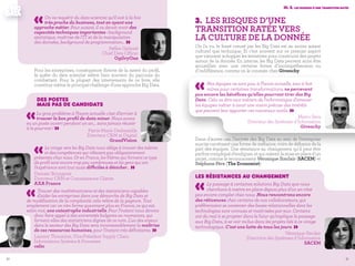 30 31
3.	Les risques d’une
transition ratée vers
la culture de la donnée
On l’a vu, le fossé creusé par les Big Data est au moins autant
culturel que technique. Et c’est souvent sur ce premier aspect
que viennent achopper les tentatives pour construire des projets
autour de la donnée. En interne, les Big Data peuvent ainsi être
accueillies avec une certaine forme d’incompréhension ou
d’indifférence, comme on le constate chez Givenchy.
«Nos équipes ne sont pas, à l'heure actuelle, tout à fait
mûres pour certaines transformations, ne percevant
pas encore les bénéfices qu'elles pourront tirer des Big
Data. Cela va être aux métiers de l'informatique d'amener
les équipes métier à avoir une vision précise des intérêts
que peuvent leur apporter ces nouveaux outils. » Marco Seca
Directeur des Systèmes d’Information
Givenchy
Dans d’autres cas, l’arrivée des Big Data au sein de l’entreprise
suscite carrément une forme de méfiance, voire de défiance de la
part des équipes. Une résistance au changement qu’il peut être
parfoiscompliquéd’endiguer,etquiralentitlamiseenplaced’un
projet, comme le reconnaissent Véronique Sinclair (SACEM) et
Stéphane Père (The Economist).
Les résistances au changement
«Le passage à certaines solutions Big Data que nous
cherchons à mettre en place depuis plus d’un an n’est
pas encore complet chez nous. Nous rencontrons encore
des réticences chez certains de nos collaborateurs, qui
préféreraient se contenter des bases relationnelles dont les
technologies sont connues et maitrisées par eux. Certains
ont du mal à se projeter dans le futur qu'implique le passage
aux Big Data, à se voir inclus dans les projets liés à ce virage
technologique. C'est une lutte de tous les jours. »Véronique Sinclair
Directrice des Systèmes d’Information
SACEM
III. 3. les risques d'une transition ratée
«On va requérir du data scientist qu’il soit à la fois
très proche du business, tout en ayant une
approche métier. Pour autant, il va devoir avoir des
capacités techniques importantes : background
statistique, maîtrise de l’IT et de la manipulation
des données, background de programmation… »Stéfan Galissié
Chief Data Officer
OgilvyOne
	Des postes
	 mais pas de candidats
«Le gros problème à l'heure actuelle c'est d’arriver à
trouver le bon profil de data miner. Nous avons
eu un poste ouvert pendant un an… sans jamais réussir
à le pourvoir ! » Pierre-Marie Desbazeille
Directeur CRM et Digital
GrandVision
«Le virage vers les Big Data nous oblige à trouver des talents
et des compétences qui n’étaient pas obligatoirement
présentes chez nous. Or en France, les filières qui forment ce type
de profil sont encore trop peu nombreuses et les gens qui ont
l’expérience sont tout aussi difficiles à dénicher… »Damien Bourgeois
Directeur CRM et Connaissance Clients
AXA France
«Trouver des mathématiciens et des statisticiens capables
d'aider les entreprises dans une démarche de Big Data et
de modélisation de la complexité, cela relève de la gageure. Tout
simplement car on n'en forme quasiment plus en France, ce qui est,
selon moi, une catastrophe industrielle. Pour l'instant nous devons
donc faire appel à des universités bulgares ou roumaines, qui
forment elles des statisticiens dignes de ce nom. L'un des enjeux
dans le secteur des Big Data sera incontestablement la maîtrise
de ces ressources humaines, pour l'instant très déficitaires. »Laurent Thoumine, Vice-Président Supply Chain
Informations Systems & Processes
celio
Pour les entreprises, conséquence directe de la rareté du profil,
la quête du data scientist relève bien souvent du parcours du
combattant. Pour la plupart des intervenants de ce livre, elle
constitue même le principal challenge d’une approche Big Data.
 