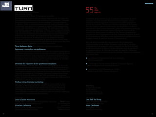 88 89
Partenaire des annonceurs de la collecte à l'activation de leurs
données, fifty-five propose des prestations intégrées mêlant
solutions technologiques et conseil pour recueillir, explorer et
activer les données. Fondée par d'anciens dirigeants de Google
Europe, l'agence aide les entreprises à optimiser leurs contenus,
leur relation-client et leur mix média grâce à l'exploitation avancée
de leurs données. Reconnue "Jeune Entreprise Innovante" et
membre du réseau Oseo Excellence, fifty-five accompagne les
annonceurs dans l'optimisation de leur dispositif digital en France
et à l'international. fifty-five ouvre ses bureaux à Londres en 2014 et
compte investir le marché chinois à l’horizon 2015.
fifty-five est à la croisée de cinq secteurs-clés (webanalyse,
tracking média, achat-média, business consulting et business
intelligence) et propose une vision complète de l’activité digitale
en se concentrant à la fois sur les données site-centric, ad-centric
et customer-centric, en plus des données du marché. Grâce aux
différents produits et services qu’elle propose, l’agence accompagne
ses clients dans :
•La collecte et l’organisation de leurs données
data management
•Le pilotage et l’optimisation de leurs dispositifs digitaux	
data intelligence & dashboard, dataviz		
•L’acquisition et la fidélisation de clients	
Media Buy & CRM, Content Analytics
fifty-five
4, place de l'Opéra
75002 PARIS
+33 (1) 01 82 88 55 55
www.fifty-five.com/fr
Contacts :
Lan Anh Vu Hong,
Sales Marketing Specialist
lananh@fifty-five.com
Mats Carduner
co-founder – CEO
mats@fifty-five.com
partenaires
Des millions de périphériques.
Des milliards d'applis.
Des centaines de millions d'impressions possibles.
Pas étonnant qu'il soit si difficile d'attirer l'attention de vos clients sur
vos actions publicitaires et de les intéresser à votre marque. Comment
faire entendre votre voix dans le bruit ambiant? Turn vous apporte
la réponse. Dans un environnement saturé de bruit publicitaire, notre
technologie vous apporte un avantage puissant. Fondamentalement,
le bruit n'est rien d'autre que des données. Or, notre savoir-faire réside
précisément dans leur interprétation. Grâce à Turn, chaque interaction
avec des applications, des sites Web, des vidéos et des réseaux sociaux
crée une mine d'informations exploitables, qui vous permettent d'en
savoir plus sur vos clients, de comprendre leurs comportements
et leurs motivations et de découvrir ce qu'ils attendent de votre
entreprise. Lorsque vous connaissez les attentes de vos clients, vous
pouvez amplifier votre signal pour qu'il passe en empruntant des voies
qui étaient tout simplement impossibles auparavant.
Turn Audience Suite Tout dépend à qui vous vous adressez.
Apprenez à connaître vos audiences.
Intégrez vos données d'entreprise exclusives à n'importe quelle source
de données tierce pour obtenir un panorama complet et détaillé de vos
audiences. Audience Suite vous permet de mieux comprendre leurs
attentes et les raisons de leur intérêt pour votre marque. Vous pouvez
ainsi placer votre message là où se trouvent vos clients et au moment
où ils sont le plus susceptibles d’y répondre.
Obtenez des réponses à des questions complexes.
Posez n'importe quelle question relative à vos audiences et analysez
n'importe quelle caractéristique les concernant. À l'aide de notre outil
de découverte de données en libre service DataMine™, vous pouvez
interroger et analyser une riche base de données de niveau événement
relative à vos audiences. Comprenez comment l'emplacement d’une
publicité, le type de création, le site Web, la stratégie de campagne,
l'heure de la journée ou tout autre paramètre imaginable influencent la
propension d'une audience à répondre.
Unifiez votre stratégie marketing.
Lorsque toutes vos données sont stockées au meme endroit, vous
obtenez une vue d'ensemble des solutions, des partenaires et des
méthodes les plus efficaces sur tous les canaux média. Au lieu de
développer des strategies cloisonnées, vous pouvez adopter une
vision globale et comprendre comment toutes vos activités marketing
concourent à l'accroissement des résultats.		
	
Turn France
18, rue Pasquier
75008 Paris
+33 (1) 78 41 41 31 
www.turn.com
Contacts :
Jean-Claude Muratore
EMEA Sales Director, Data Management Solutions
jean-claude.muratore@turn.com
Ghislain Lefebvre
Enterprise Sales Manager, France
ghislain.lefebvre@turn.com
 