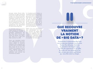 76
Ii. que recouvre vraiment la notion de big data ?
Que recouvre
vraiment
la notion
de « Big Data » ?
Protéiforme, le phénomène Big Data
ne se laisse pas aisément circonscrire.
Tenter d’en délimiter d’emblée
le périmètre réel d’application,
au-delà des apparences et de l’effet
de mode, est une nécessité si l’on
ne veut pas que notre sujet finisse
par nous filer entre les doigts.
II
terroger trente d'entre elles.
Certaines ont déjà commencé
à tirer de la valeur des projets
qu'elles ont animés autour du
traitement massif de la don-
née. D'autres en sont encore
au stade des prototypes. Leur
retour d'expérience nous ser-
vira de fil rouge pour mieux
appréhender les spécificités
du phénomène Big Data.
La première partie de cet ou-
vrage tentera de délimiter, le
plus précisément possible, le
périmètre d'application des
Big Data. Nous verrons que
tenter de donner une défini-
tion claire de ce sujet peut
déjà constituer un défi.
Dans une deuxième partie,
nous débusquerons les prin-
cipaux pièges et obstacles
auxquels toute entreprise qui
se lance dans un projet de Big
Data risque de se voir con-
frontée à un moment ou à un
autre. L'objectif étant d'être
à même de les identifier ra-
pidement pour pouvoir les
surmonter au mieux.
La troisième partie listera un
ensemble de bonnes pratiques
pour tirer parti au mieux des
Big Data et commencer à en
tirer de la valeur. Il s'agira
de tenir compte des particu-
larités de tout projet autour
du traitement massif de la
donnée pour l'intégrer le plus
harmonieusement possible au
sein de l'entreprise.
Enfin, nous nous pencherons
plus précisément sur huit
cas concrets de projets Big
Data mis en place dans huit
domaines différents, avec un
maître mot : répondre au ca-
ractère ardu de ce secteur par
la simplicité de l'exemple.
 