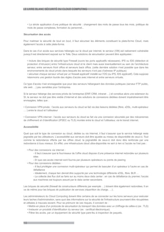 LE LIVRE BLANC SÉCURITÉ DU CLOUD COMPUTING




     • La stricte application d’une politique de sécurité : changement des mots de passe tous les mois, politique de
     mots de passe complexes, formation du personnel...

Sécurisation des accès

Pour maitriser la sécurité de bout en bout, il faut sécuriser les éléments constituant la plate-forme Cloud, mais
également l’accès à cette plate-forme.

Dans le cas d’un accès aux services hébergés sur le cloud par internet, le serveur (VM) est nativement vulnérable
puisqu’il est directement exposé sur la Toile. Deux solutions de sécurisation peuvent être appliquées :

     • inclure des briques de sécurité type Firewall (ouvre les ports applicatifs nécessaire), IPS ou IDS (détection et
     protection d’intrusion) entre l’infrastructure cloud et le client mais aussi éventuellement au sein de l’architecture
     serveur, entre serveurs front office et serveurs back office. (cette dernière solution n’est possible que dans les
     environnements de cloud privés dans lesquels les serveurs n’ont pas d’adresse IP publique)
     • sécuriser chaque serveur virtuel par un firewall applicatif installé sur l’OS (ou IPS, IDS applicatif). Cela suppose
     néanmoins une gestion lourde des règles d’accès avec internet et entre serveurs virtuels.

Ce type d’accès n’est envisageable que pour des serveurs hébergeant des données publiques (serveur FTP public,
site web …) peu sensibles pour l’entreprise.

Si le serveur héberge des services privés de l’entreprise (ERP CRM, intranet …) et constitue alors une extension du
                                                                 ,
SI, le serveur ne doit pas être visible d’internet et des solutions de connexions dédiées doivent impérativement être
envisagées, telles que :

• Connexion VPN privée : l’accès aux serveurs du cloud se fait via des liaisons dédiées (fibre, xDSL, multi-opérateur
… ) entre le cloud et l’utilisateur

• Connexion VPN internet : l’accès aux serveurs du cloud se fait via une connexion sécurisée par des mécanismes
de chiffrement et d’identification (IPSEC ou TLS) montée entre le cloud et l’utilisateur, via le transit internet.

Accessibilité

Quel que soit le type de connexion au cloud, dédiée ou via Internet, il faut s’assurer que le service hébergé reste
joignable par les utilisateurs. L’accessibilité aux serveurs doit être ajustée au niveau de disponibilité de ceux-ci. Tout
comme la redondance offerte par les offres cloud, la joignabilité de ceux-ci doit donc être renforcée par une
redondance à tous niveaux. En effet, une infrastructure cloud ultra-disponible ne sert à rien si l’accès ne l’est pas :

     • Pour des connexions via internet :
           - Il faut s’assurer que le fournisseur de l’offre cloud dispose d’une présence internet redondée sur plusieurs
           sites
           - Et que ces accès internet sont fournis par plusieurs opérateurs ou points de peering
     • Pour des connexions dédiées :
           - Il faut privilégier une connexion multi-opérateur qui permet de basculer d’un opérateur à l’autre en cas de
           défaillance
           - Idéalement, chaque lien devrait être supporté par une technologie différente xDSL, fibre, BLR …
           - La collecte des flux doit se faire sur au moins deux data center : en cas de défaillance du premier, l’accès
           aux machines est toujours assuré par le data center secondaire.

Les briques de sécurité (firewall de constructeurs différents par exemple …) doivent être également redondées. Il en
va de même pour les briques de publication de services (répartition de charge, …) .

Les administrateurs du Cloud Computing doivent être certains de se connecter sur les bons serveurs pour exécuter
leurs taches d'administration, sans quoi des informations sur la sécurité de l'infrastructure pourraient être récupérées
et utilisées à mauvais escient. Pour se prémunir de ces risques, il convient de :
    • Mettre en place d'un protocole de sécurisation du transport des données avec un chiffrage de celles-ci (ex : TLS)
    • Instaurer un procédé d'identification du serveur (ex : certificat électronique)
    • Filtrer les accès, par un équipement de sécurité type pare-feu à inspection de paquets.



18
 