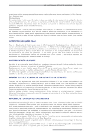 LE LIVRE BLANC SÉCURITÉ DU CLOUD COMPUTING




snapshot permet des sauvegardes plus fréquentes que traditionnellement et répond aux besoins d’un RPO (Recovery
Point Objective) strict.
Miroirs distants
En cas de sinistre, il est important de mettre en place une solution de miroir qui permet de protéger les données
critiques. La réplication peut être synchrone ou asynchrone, en effectuant le cas échéant de la compression pour
réduire le RPO. Des mécanismes doivent être en place pour garantir la cohérence des données répliquées
(cohérence temporelle et sans transaction en cours).
Administration
Une administration à base de politique ou de règles est cruciale pour un « Provider ». L’automatisation des tâches
est également un point important de la sécurité évitant les erreurs de configurations ou de manipulations. En
environnement « Cloud storage » il est nécessaire de pouvoir gérer les relations entre les différents systèmes en
miroirs et aussi de surveiller la bonne application des règles de protection mises en oeuvre à partir d’une interface
unique.

INTÉGRITÉ DES DONNÉES (RBAC)

Pour un « Cloud » plus sûr il est important aussi de réfléchir au contrôle d’accès de ce même « Cloud » en implé-
mentant la fonctionnalité de « Role Based Access Control » ou RBAC. C’est une méthode qui permet de définir un
certain nombre d’actions que peut réaliser un utilisateur ou un administrateur au sein du « Cloud ». En fait il s’agit de
la définition de plusieurs rôles qui auront chacun des permissions et des privilèges différents puis en associant
des collaborateurs, des clients, des partenaires… à ces mêmes groupes selon leurs fonctions. C’est donc une
fonctionnalité qui idéalement est présente sur l’ensemble de la chaîne « Cloud », des serveurs virtualisés, des
équipements réseaux jusqu’aux entités virtualisées du stockage.

CHIFFREMENT LIÉ À LA DONNÉE

Les défis de la cryptographie dans le Cloud sont complexes, notamment lorsqu’il s’agit de protéger les données
hébergées contre des accès non-autorisés de la part de l’hébergeur.
Des travaux sont en cours chez les grands offreurs de l’IT, pour la mise en œuvre d’un chiffrement adapté à ces
situations et qui fournisse un équilibre satisfaisant entre sécurité, efficacité et fonctionnalité.
Un chiffrement requêtable permet de manipuler et d’effectuer des recherches sur des données chiffrées sans
déchiffrer les données, ainsi que d’en vérifier l’intégrité.

DONNÉES DU CLOUD ACCESSIBLES AUX AUTORITÉS D’UN AUTRE PAYS

Tout pays a le droit légitime d’avoir accès, dans les conditions juridiques qui lui sont propres, aux données qui sont
stockées sur son territoire, ou qui transitent par celui-ci. Ainsi, en France, dans le cadre d'une perquisition et confor-
mément à l'article 97 du code de procédure pénale, l'hébergeur doit être en mesure d'extraire de son Cloud les
éléments recherchés ou l'ensemble des informations concernant un client particulier, sans pour autant avoir à livrer
l'ensemble des données des clients hébergés dans le Cloud.
La bonne pratique consiste à s’assurer contractuellement du (ou des) pays où seront physiquement installés les
éléments d’infrastructures et de connaître, avant de s’engager dans un contrat de service Cloud avec un fournisseur,
les juridictions compétentes.

RÉVERSIBILITÉ : CHANGER DE CLOUD PROVIDER

Il serait hasardeux de s’engager dans une solution Cloud sans savoir, a priori, comment on peut la quitter et comment
on peut avoir l’assurance que les données, après récupération, seront bien effacées chez le premier prestataire.
Pour faciliter la migration entre Cloud, il existe plusieurs APIs Cloud émergentes sur le marché, proposées par des
consortiums ou des sociétés privées. On privilégiera les APIs des organismes de standardisation dès lors que ces
APIs auront commencées à être utilisées par un nombre significatif de fournisseurs Cloud. Ainsi CDMI ou SNIA’s
Cloud Data Management Interface dont l’objectif est de permettre la portabilité, la conformité, la sécurité des don-
nées et l’interopérabilité entre différents fournisseurs de Cloud.
De plus, il existe un standard OVMF (Open Vir tual Machine Format ) qui permet une exportation et une importation
simplifiée entre les différentes plates-formes de Cloud Computing.
Le respect de standards assure la compatibilité entre les différentes architectures et permet de changer de Cloud pro-
vider beaucoup plus librement.
Quant aux données, le processus de réversibilité assure à un client du Cloud Computing qu’elles seront complète-
ment écrasées (ainsi que les sauvegardes) après une période définie contractuellement.

                                                                                                                      21
 