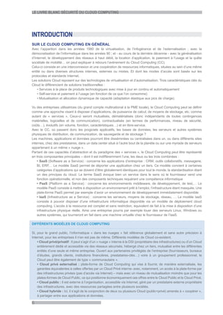 LE LIVRE BLANC SÉCURITÉ DU CLOUD COMPUTING




INTRODUCTION
SUR LE CLOUD COMPUTING EN GÉNÉRAL
Avec l’apparition dans les années 1980 de la virtualisation, de l’infogérance et de l’externalisation ; avec la
démocratisation de l’informatique dans les années 90 ; et - au cours de la dernière décennie - avec la généralisation
d’Internet, le développement des réseaux à haut débit, la location d’application, le paiement à l’usage et la quête
sociétale de mobilité… on peut expliquer à rebours l’avènement du Cloud Computing (CC).
Celui-ci consiste en une interconnexion et une coopération de ressources informatiques, situées au sein d’une même
entité ou dans diverses structures internes, externes ou mixtes. Et dont les modes d’accès sont basés sur les
protocoles et standards Internet.
Les solutions Cloud reposent sur des technologies de virtualisation et d’automatisation. Trois caractéristiques clés du
Cloud le différencient de solutions traditionnelles :
    • Services à la place de produits technologiques avec mise à jour en continu et automatiquement
    • Self-service et paiement à l’usage (en fonction de ce que l’on consomme)
    • Mutualisation et allocation dynamique de capacité (adaptation élastique aux pics de charge).

Vu des entreprises utilisatrices (du grand compte multinational à la PME locale), le Cloud Computing peut se définir
comme une approche visant à disposer d’applications, de puissance de calcul, de moyens de stockage, etc. comme
autant de « services ». Ceux-ci seront mutualisés, dématérialisés (donc indépendants de toutes contingences
matérielles, logicielles et de communication), contractualisés (en termes de performances, niveau de sécurité,
coûts…), évolutifs (en volume, fonction, caractéristiques…) et en libre-service.
Avec le CC, où passent donc les progiciels applicatifs, les bases de données, les serveurs et autres systèmes
physiques de distribution, de communication, de sauvegarde et de stockage ?
Les machines, applications et données pourront être disséminées ou centralisées dans un, ou dans différents sites
internes, chez des prestataires, dans un data center situé à l’autre bout de la planète ou sur une myriade de serveurs
appartenant à un même « nuage ».
Partant de ces capacités d’abstraction et du paradigme des « services », le Cloud Computing peut être représenté
en trois composantes principales – dont il est indifféremment l’une, les deux ou les trois combinées :
    • SaaS (Software as a Service) : concerne les applications d’entreprise : CRM, outils collaboratifs, messagerie,
    BI, ERP Le modèle SaaS permet de déporter une application chez un tiers. Ce modèle convient à certaines
             ,…
    catégories d’applications qui se doivent d’être globalement identiques pour tout le monde, la standardisation étant
    un des principes du cloud. Le terme SaaS évoque bien un service dans le sens où le fournisseur vend une
    fonction opérationnelle, et non des composants techniques requérant une compétence informatique
    • PaaS (Platform as a Service) : concerne les environnements middleware, de développement, de test,… Le
    modèle PaaS consiste à mettre à disposition un environnement prêt à l’emploi, l’infrastructure étant masquée. Une
    plate-forme PaaS permet par exemple d’avoir un environnement de développement immédiatement disponible
    • IaaS (Infrastructure as a Service) : concerne les serveurs, moyens de stockage, réseau, … Le modèle IaaS
    consiste à pouvoir disposer d’une infrastructure informatique disponible via un modèle de déploiement cloud
    computing. L’accès à la ressource est complet et sans restriction, équivalent de fait à la mise à disposition d’une
    infrastructure physique réelle. Ainsi une entreprise pourra par exemple louer des serveurs Linux, Windows ou
    autres systèmes, qui tourneront en fait dans une machine virtuelle chez le fournisseur de l’IaaS.

DIFFÉRENTS MODÈLES DE CLOUD COMPUTING

Si, pour le grand public, l’informatique « dans les nuages » fait référence globalement et sans autre précision à
Internet, pour les entreprises il n’en est pas de même. Différents modèles de Cloud co-existent.
    • Cloud privé/privatif : Il peut s’agir d’un « nuage » interne à la DSI (propriétaire des infrastructures) ou d’un Cloud
    entièrement dédié et accessible via des réseaux sécurisés, hébergé chez un tiers, mutualisé entre les différentes
    entités d’une seule et même entreprise. Ouvert aux partenaires privilégiés de l’entreprise (fournisseurs, bureaux
    d’études, grands clients, institutions financières, prestataires-clés…) voire à un groupement professionnel, le
    Cloud peut être également de type « communautaire ».
    • Cloud privé externalisé : plate-forme de Cloud Computing qui vise à fournir, de manière externalisée, les
    garanties équivalentes à celles offertes par un Cloud Privé interne- avec, notamment, un accès à la plate-forme par
    des infrastructures privées (pas d’accès via Internet) – mais avec un niveau de mutualisation moindre que pour les
    plates-formes de Cloud Public, ce qui positionne économiquement ces offres entre le Cloud Public et le Cloud Privé.
    • Cloud public : Il est externe à l’organisation, accessible via Internet, géré par un prestataire externe propriétaire
    des infrastructures, avec des ressources partagées entre plusieurs sociétés.
    • Cloud hybride : Ici, il s’agit de la conjonction de deux ou plusieurs Cloud (public+privé) amenés à « coopérer »,
    à partager entre eux applications et données.

6
 