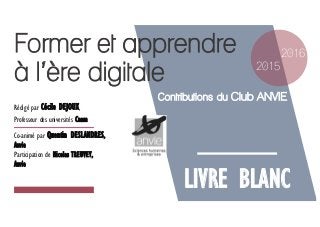 Former et apprendre
à l’ère digitale
LIVRE BLANC
2015
2016
Contributions du Club ANVIE
Rédigé par Cécile DEJOUX,
Professeur des universités Cnam
Co-animé par Quentin DESLANDRES,
Anvie
Participation de Nicolas TREUVEY,
Anvie
 