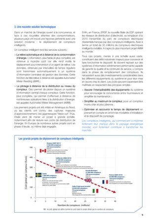 3. Une nouvelle solution technologique
Dans un marché de l’énergie ouvert à la concurrence, et                         Enfin, en France, ERDF, la nouvelle filiale de EDF opérant
face à ces nouvelles attentes des consommateurs,                                les réseaux de distribution d’électricité, va remplacer d’ici
plusieurs pays ont trouvé une réponse pertinente avec une                       2015 l’ensemble du parc de compteurs électriques
solution moderne : le déploiement de compteurs                                  résidentiels français par des compteurs intelligents. Avec à
intelligents.                                                                   terme un total de 35 millions de compteurs électriques
                                                                                intelligents installés, il s’agira du plus important projet AMM
Un compteur intelligent rend les services suivants :
                                                                                au monde.
> La relève automatique et à distance de la consommation
                                                                                Tous ces projets, menés à une échelle aussi vaste,
  d’énergie. L’information, plus fiable et plus complète, est
                                                                                constituent des défis industriels majeurs pour concevoir et
  obtenue à moindre coût car elle rend inutile le
                                                                                faire fonctionner le dispositif. Ils doivent reposer sur des
  déplacement pour intervention d’un agent de relève. Les                       systèmes d’information extrêmement performants capable
  données, obtenues par intervalles de temps réguliers                          de garantir la qualité et la continuité de service, y compris
  sont transmises automatiquement à un système                                  dans la phase de remplacement des compteurs. Ils
  d’information centralisé de gestion des données. Cette                        nécessitent aussi des investissements considérables dans
  fonction de télé-relève à distance est appelée Automated                      les différents équipements du système et pour leur mise
  Meter Reading (AMR) ;                                                         en œuvre chez le client. Les coûts peuvent cependant être
> Le pilotage à distance de la distribution au niveau du                        maîtrisés en respectant des principes simples :
  compteur. Ceci permet de piloter depuis un système                            > Assurer l’interopérabilité des équipements du système
  d’information central chaque compteur. Cette fonction,                          pour encourager la concurrence entre fournisseurs et
  plus complète, qui permet d’effectuer à distance de                             simplifier la maintenance ;
  nombreuses opérations liées à la distribution d’énergie,
                                                                                > Simplifier au maximum le compteur, pour un compteur
  est appelée Automated Meter Management (AMM).
                                                                                  moins cher et plus pérenne ;
Les premiers projets ont été initiés en Amérique du Nord,
où les clients ont connu des ruptures majeures                                  > Optimiser et raccourcir le temps de déploiement en
d’approvisionnement, ces gigantesques “black out”. Puis,                          prenant en compte en amont les modalités d’installation
l’Italie vient de mener un projet à grande échelle,                               et le dispositif de comptage.
notamment afin de réduire ses coûts de distribution de                          Les compteurs intelligents, qui commencent à imprimer
l’énergie. En Europe de nombreux autres projets sont en                         fortement leur marque dans le paysage énergétique
phase d’étude, où même déjà engagés.                                            mondial, vont fortement contribuer à transformer les
                                                                                marchés.


    Les grands projets de déploiement de compteurs intelligents




                             NB : le coût global est défini comme le coût total du projet divisé par le nombre de compteurs

                                                                                                                                             5
 