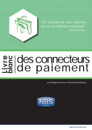 Livre blanc des connecteurs de paiement - © NBS 2014 
1 
S y s t e m 
des connecteurs 
de paiement 
par Philippe Humeau et Alexandra Radulescu 
“Un problème sans solution 
est un problème mal posé” 
Albert Einstein 
édition 2014 © NBS System Livre 
blanc 
 