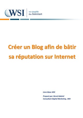 Créer un Blog afin de bâtir
sa réputation sur Internet




             Livre blanc WSI

             Preparé par: Hervé Gabriel
             Consultant Digital Marketing , WSI
 