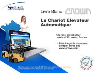 Livre Blanc Crown
Le Chariot Elevateur
Automatique
Aprolis, distributeur
exclusif Crown en France
Télécharger le document
complet sur le site
www.crown.com
http://news.crown.com/fr/2013/crown-publie-livre-blanc-sur-
automatisation-des-chariots-elevateurs/
 