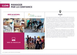 18 | LES MANAGERS, LEVIERS D'ATTRACTIVITÉ DE VOTRE ENTREPRISE
MANAGER
PAR LA CONFIANCE
ENJEU
–
Spécialisée dans la vente en ligne de produits de puériculture écolo-
gique, Bébé au Naturel est un projet de convictions, une entreprise
tournée vers l’humain depuis sa création. Des phases de croissance
d’activité successives ont été accompagnées d’un accroissement
significatif d’effectif : de 40 à plus de 70 salariés en 2 ans environ.
Ce changement de dimension a incité l’entreprise à penser et for-
maliser le mode de management qu’elle souhaite favoriser : être
une entreprise responsabilisante, plaçant en son centre la confiance
mutuelle, le respect de chacun et l’accompagnement pour dévelop-
per ses compétences.
Nous avons dû accompagner nos collaborateurs et nos collabora-
trices sur le passage d’une entreprise familiale artisanale à une en-
treprise plus structurée. Avant ces phases de croissance, dès 2011,
le bien-être au travail, faisait partie des quatre axes stratégiques de
l’entreprise. Ce sujet est inclus dans son ADN et ses fondements, au
même titre que le positionnement écologique et éthique des pro-
duits et que l’égalité femmes-hommes par exemple.
BÉBÉ AU NATUREL
72 SALARIÉ·E·S
CLÉ#6
bebe-au-naturel.com
 