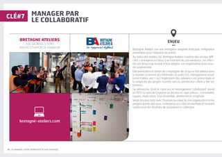 20 | LES MANAGERS, LEVIERS D'ATTRACTIVITÉ DE VOTRE ENTREPRISE
MANAGER PAR
LE COLLABORATIF
ENJEU
–
Bretagne Ateliers est une entreprise adaptée française, intégrateur
ensemblier pour l’industrie de pointe.
Au milieu des années 90, Bretagne Ateliers traverse des années diffi-
ciles. L’entreprise est alors à un tournant de son existence. Ses effec-
tifs ont beaucoup évolué, il faut adapter son organisation pour assu-
rer sa pérennité.
Elle prend alors le temps de s’imprégner de ce qui se fait ailleurs dans
le monde, et retient des méthodes et outils (5S, management visuel,
boite à idées, etc.) où l’implication des salarié·e·s est primordiale et
la simplicité des projets tournés vers la satisfaction client a fait ses
preuves.
Sa démarche, dont le cœur est le management collaboratif, prend
en 1997 le nom de Cristal et se décline en sept valeurs ; convivialité,
rigueur, implication, tous ensemble, amélioration, longévité.
Vingt ans plus tard, avec l'humain au cœur de son organisation et les
progrès portés par tous, l’entreprise est citée en exemple et souvent
visitée pour les résultats de sa puissance collective.
BRETAGNE ATELIERS
500 SALARIÉ·E·S DONT
400 EN SITUATION DE HANDICAP
CLÉ#7
bretagne-ateliers.com
 