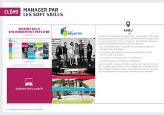 24 | LES MANAGERS, LEVIERS D'ATTRACTIVITÉ DE VOTRE ENTREPRISE
MANAGER PAR
LES SOFT SKILLS
ENJEU
–
Lors du rachat du bureau d’études Scherz’eau Conseils- EATC par le
groupe Dejante Infra en juillet 2015, la nouvelle entité « Dejante eau
 environnement Pays d’Oc » connaissait des difficultés financières
importantes. Elles étaient liées à plusieurs facteurs :
- une nouvelle législation impactant en profondeur le métier et
alourdissant les procédures,
- une lassitude des salarié·e·s qui, en se spécialisant, étaient
rentré·e·s dans une routine,
- un manque d’évolution salarial et de formation,
- une relation avec la clientèle qui se dégradait.
Suite au rachat, le bureau d’études a subi un fort turnover de sala-
riés, un départ à la retraite, un avis d’inaptitude non professionnel.
Cela a fragilisé l’équipe en place qu’il a fallu remotiver et sécuriser
par des changements radicaux de méthodes de management.
DEJANTE EAU 
ENVIRONNEMENT PAYS D’OC
7 SALARIÉ·E·S
CLÉ#9
dejante-infra.com/fr
 