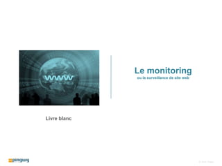 Le monitoring
ou la surveillance de site web
Livre blanc
© 2010 - Pingwy
 