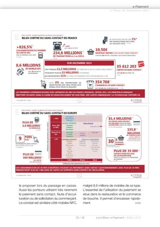 25 / 48 Livre Blanc e-Paiement - Edition 2016
le proposer lors du passage en caisse.
Aussi les porteurs utilisent très rarement
le paiement sans contact, faute d'accul-
turation ou de sollicitation du commerçant.
Le constat est similaire côté mobiles NFC,
malgré 8,6 millions de mobiles de ce type.
L'essentiel de l'utilisation du paiement se
situe dans la restauration et le commerce
de bouche. Il permet d’encaisser rapide-
ment. >>>
à l’heure de l’expérience client
e-Paiement
 