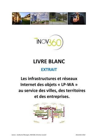 Auteur : Guillaume Macaigne, INOV360, Directeur associé Décembre 2014 
LIVRE BLANC 
EXTRAIT 
Les infrastructures et réseaux 
Internet des objets « LP-WA » 
au service des villes, des territoires 
et des entreprises. 
 